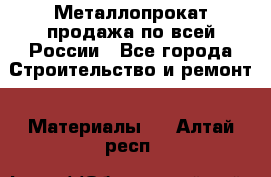 Металлопрокат продажа по всей России - Все города Строительство и ремонт » Материалы   . Алтай респ.